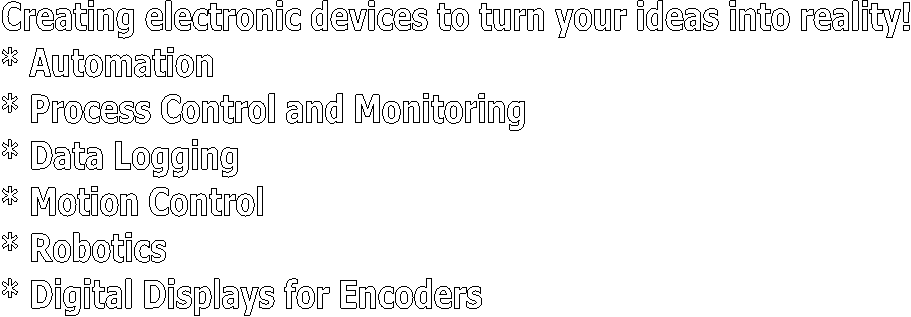 Creating electronic devices to turn your ideas into reality! 
* Automation 
* Process Control and Monitoring 
* Data Logging 
* Motion Control 
* Robotics 
* Readouts and Digital Displays for En